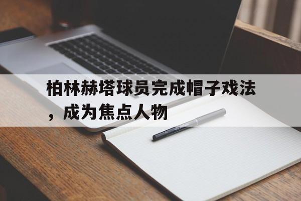 关于柏林赫塔球员完成帽子戏法，成为焦点人物的信息
